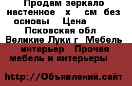 Продам зеркало настенное,40х100 см ,без основы  › Цена ­ 250 - Псковская обл., Великие Луки г. Мебель, интерьер » Прочая мебель и интерьеры   